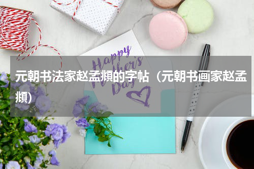 元朝书法家赵孟頫的字帖（元朝书画家赵孟頫）