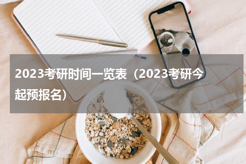 2023考研时间一览表（2023考研今起预报名）