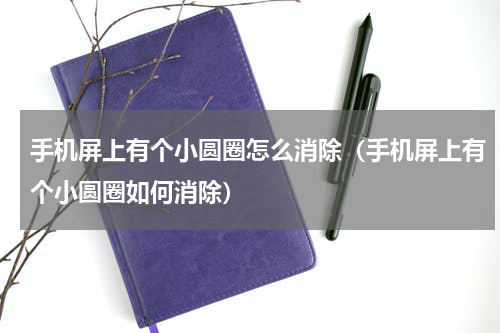 手机屏上有个小圆圈怎么消除（手机屏上有个小圆圈如何消除）