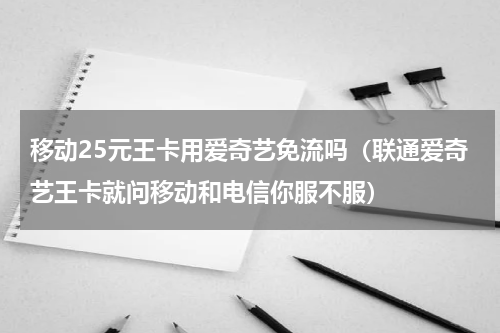 移动25元王卡用爱奇艺免流吗（联通爱奇艺王卡就问移动和电信你服不服）