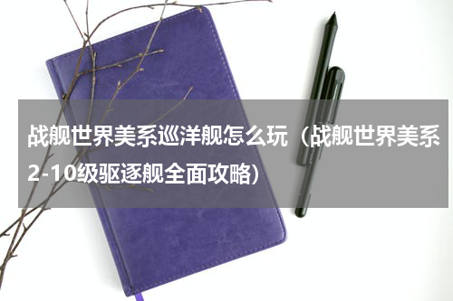 战舰世界美系巡洋舰怎么玩（战舰世界美系2-10级驱逐舰全面攻略）