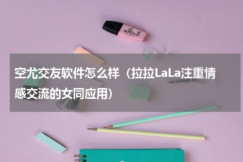空尤交友软件怎么样（拉拉LaLa注重情感交流的女同应用）