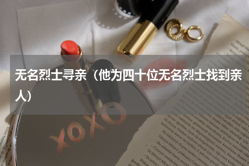 无名烈士寻亲（他为四十位无名烈士找到亲人）