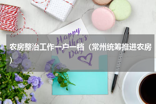 农房整治工作一户一档（常州统筹推进农房）