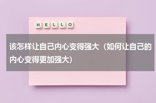 该怎样让自己内心变得强大（如何让自己的内心变得更加强大）