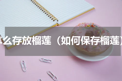 怎么存放榴莲（如何保存榴莲）