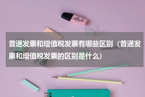 普通发票和增值税发票有哪些区别（普通发票和增值税发票的区别是什么）