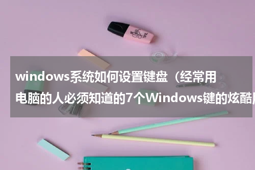 windows系统如何设置键盘（经常用电脑的人必须知道的7个Windows键的炫酷用法）