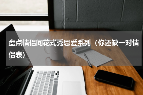盘点情侣间花式秀恩爱系列（你还缺一对情侣表）