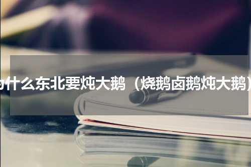 为什么东北要炖大鹅（烧鹅卤鹅炖大鹅）