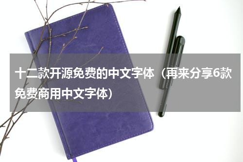 十二款开源免费的中文字体（再来分享6款免费商用中文字体）