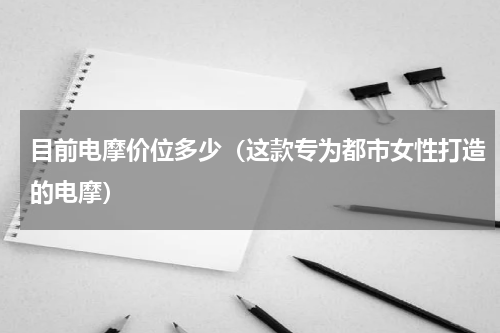 目前电摩价位多少（这款专为都市女性打造的电摩）