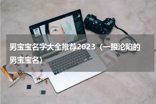 男宝宝名字大全推荐2023（一眼沦陷的男宝宝名）