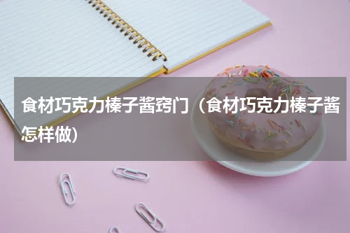食材巧克力榛子酱窍门（食材巧克力榛子酱怎样做）