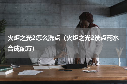 火炬之光2怎么洗点（火炬之光2洗点药水合成配方）