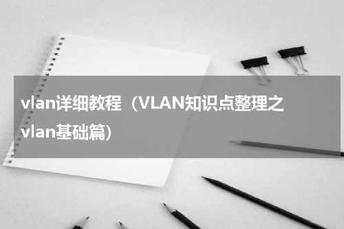 vlan详细教程（VLAN知识点整理之vlan基础篇）