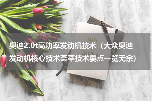 奥迪2.0t高功率发动机技术（大众奥迪发动机核心技术荟萃技术要点一览无余）