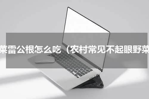 野菜雷公根怎么吃（农村常见不起眼野菜）