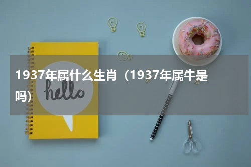 1937年属什么生肖（1937年属牛是吗）