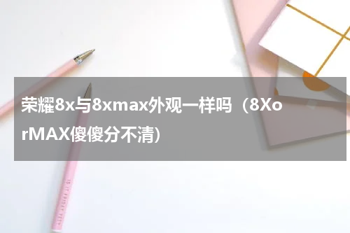 荣耀8x与8xmax外观一样吗（8XorMAX傻傻分不清）
