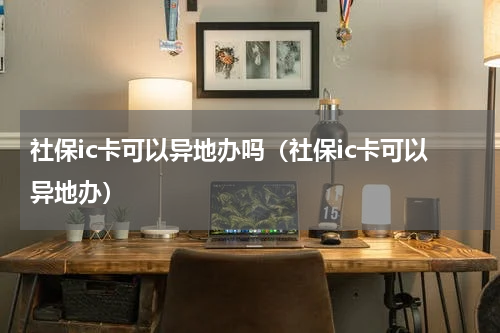 社保ic卡可以异地办吗（社保ic卡可以异地办）