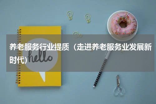 养老服务行业提质（走进养老服务业发展新时代）