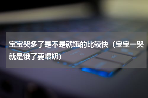 宝宝哭多了是不是就饿的比较快（宝宝一哭就是饿了要喂奶）