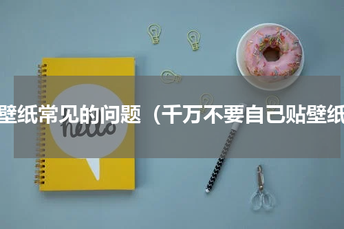贴壁纸常见的问题（千万不要自己贴壁纸）