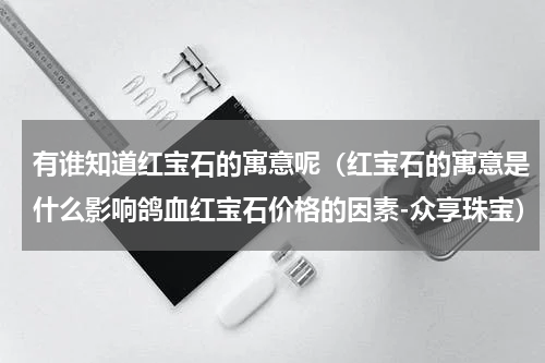 有谁知道红宝石的寓意呢（红宝石的寓意是什么影响鸽血红宝石价格的因素-众享珠宝）