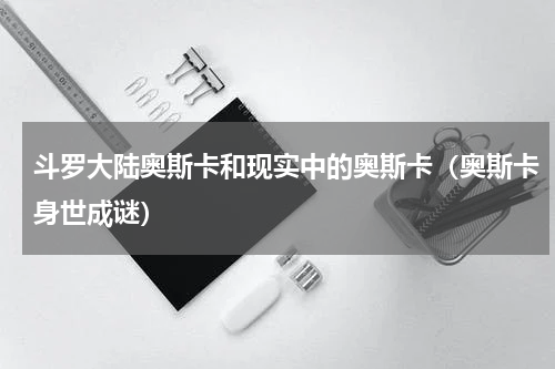 斗罗大陆奥斯卡和现实中的奥斯卡（奥斯卡身世成谜）