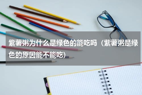 紫薯粥为什么是绿色的能吃吗（紫薯粥是绿色的原因能不能吃）