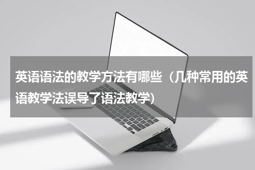 英语语法的教学方法有哪些（几种常用的英语教学法误导了语法教学）