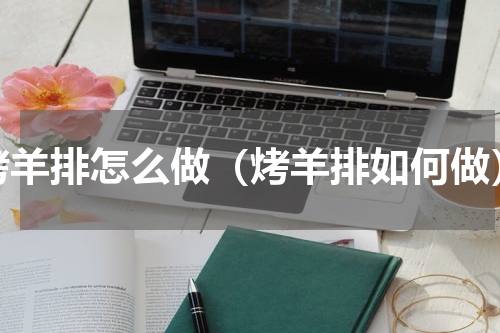 烤羊排怎么做（烤羊排如何做）