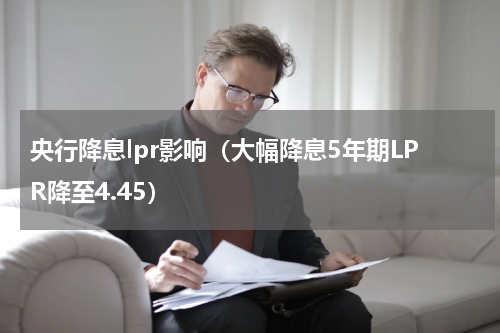 央行降息lpr影响（大幅降息5年期LPR降至4.45）