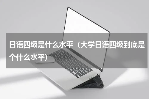 日语四级是什么水平（大学日语四级到底是个什么水平）