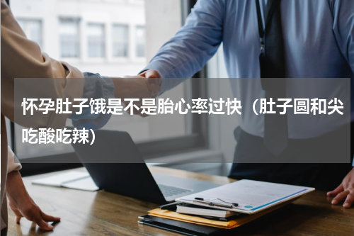 怀孕肚子饿是不是胎心率过快（肚子圆和尖吃酸吃辣）