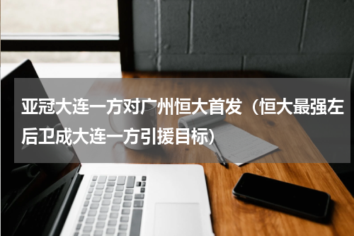 亚冠大连一方对广州恒大首发（恒大最强左后卫成大连一方引援目标）
