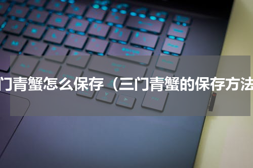 三门青蟹怎么保存（三门青蟹的保存方法）