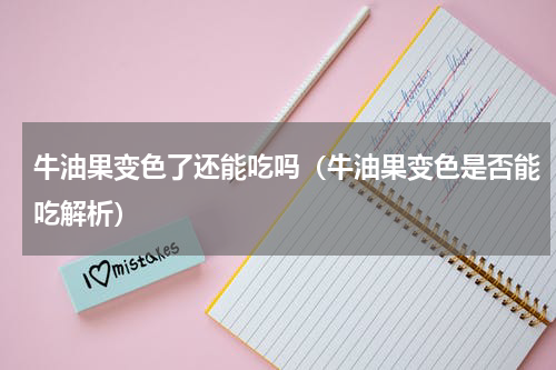 牛油果变色了还能吃吗（牛油果变色是否能吃解析）
