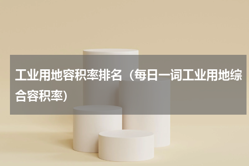 工业用地容积率排名（每日一词工业用地综合容积率）