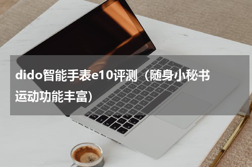 dido智能手表e10评测（随身小秘书运动功能丰富）