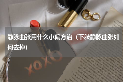 静脉曲张用什么小偏方治（下肢静脉曲张如何去掉）