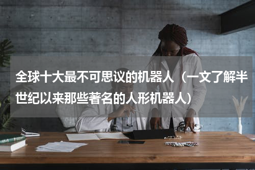 全球十大最不可思议的机器人（一文了解半世纪以来那些著名的人形机器人）