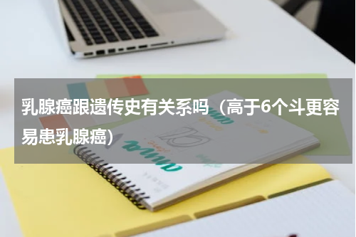 乳腺癌跟遗传史有关系吗（高于6个斗更容易患乳腺癌）