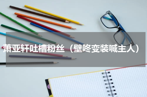 萧亚轩吐槽粉丝（壁咚变装喊主人）