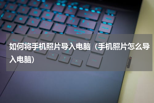 如何将手机照片导入电脑（手机照片怎么导入电脑）