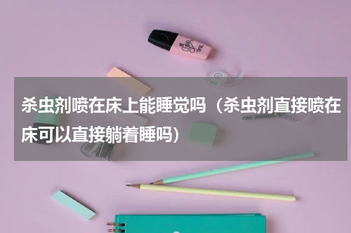 杀虫剂喷在床上能睡觉吗（杀虫剂直接喷在床可以直接躺着睡吗）