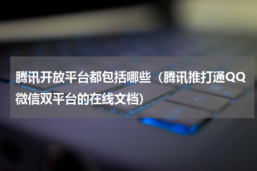 腾讯开放平台都包括哪些（腾讯推打通QQ微信双平台的在线文档）