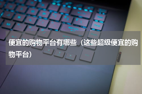 便宜的购物平台有哪些（这些超级便宜的购物平台）