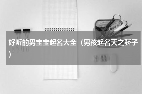 好听的男宝宝起名大全（男孩起名天之骄子）